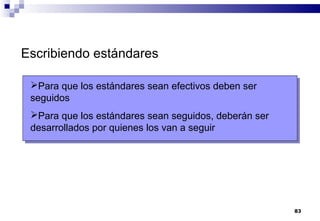 83
Escribiendo estándares
Para que los estándares sean efectivos deben ser
seguidos
Para que los estándares sean seguidos, deberán ser
desarrollados por quienes los van a seguir
 