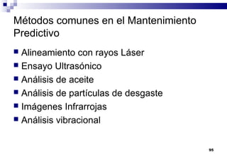 95
Métodos comunes en el Mantenimiento
Predictivo
 Alineamiento con rayos Láser
 Ensayo Ultrasónico
 Análisis de aceite
 Análisis de partículas de desgaste
 Imágenes Infrarrojas
 Análisis vibracional
 