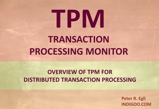 © Peter R. Egli 2015
1/9
Rev. 1.10
TPM – Transaction Processing Monitor indigoo.com
Peter R. Egli
INDIGOO.COM
TPM
TRANSACTION
PROCESSING MONITOR
OVERVIEW OF TPM FOR
DISTRIBUTED TRANSACTION PROCESSING
 