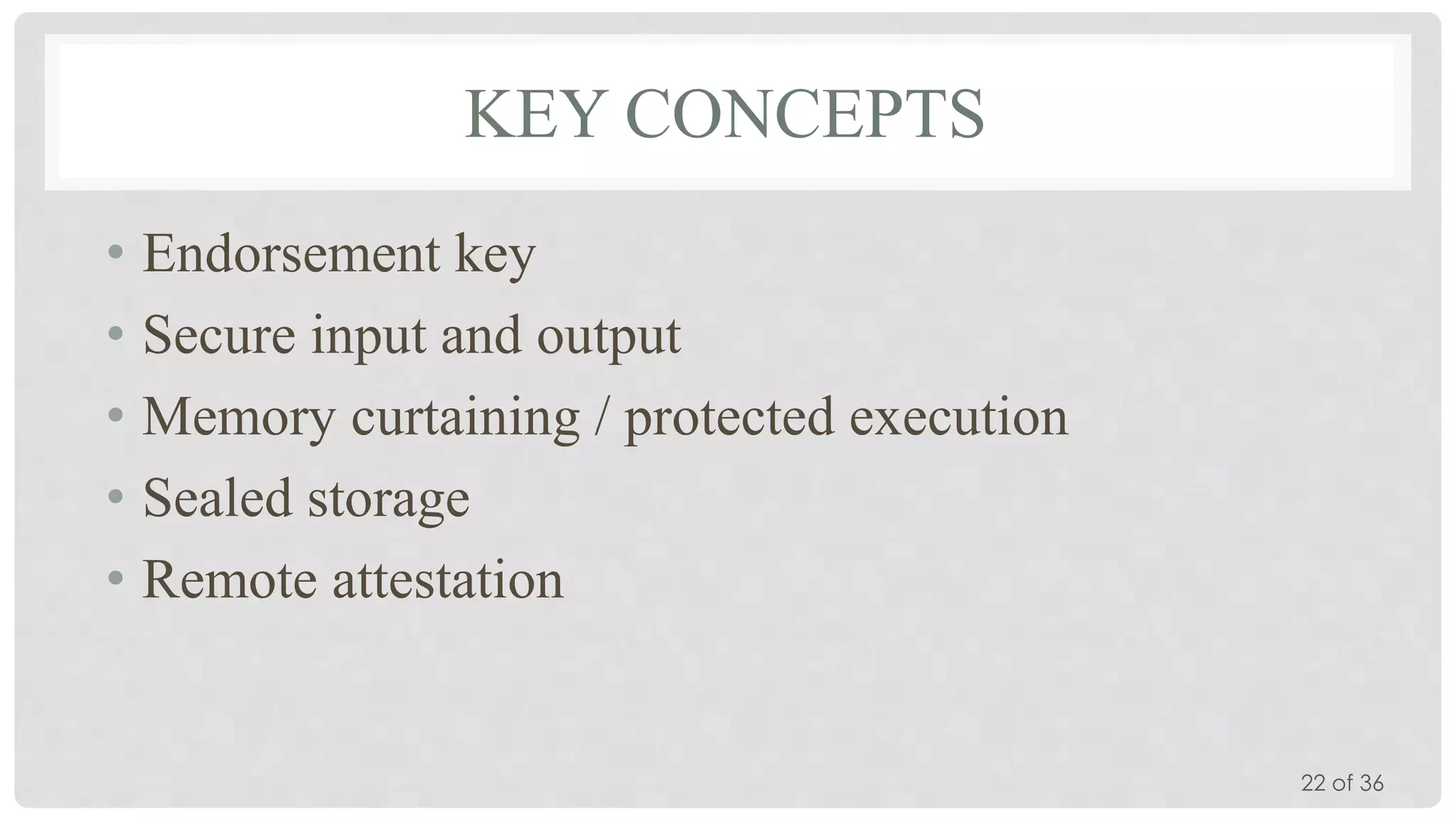 KEY CONCEPTS
• Endorsement key
• Secure input and output
• Memory curtaining / protected execution
• Sealed storage
• Remote attestation

22 of 36

 