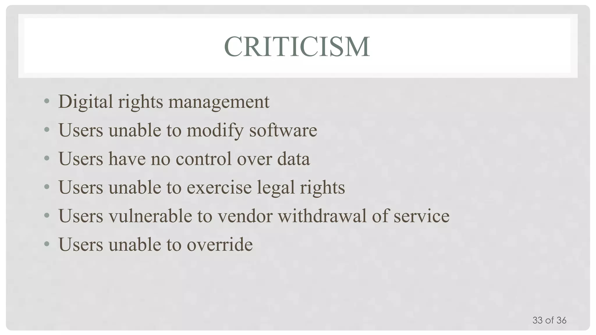 CRITICISM
•
•
•
•
•
•

Digital rights management
Users unable to modify software
Users have no control over data
Users unable to exercise legal rights
Users vulnerable to vendor withdrawal of service
Users unable to override

33 of 36

 