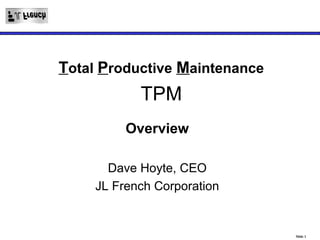 Slide 1
Total Productive Maintenance
TPM
Overview
Dave Hoyte, CEO
JL French Corporation
 