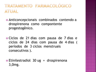  Anticoncepcionais combinados contendo a
drospirenona como compontente
progestogênico.
 Ciclos de 21 dias com pausa de 7 dias e
ciclos de 24 dias com pausa de 4 dias (
períodos de 3 ciclos menstruais
consecutivos ).
 Etinilestradiol 30 ug + drospirenona
3,0mg.
 