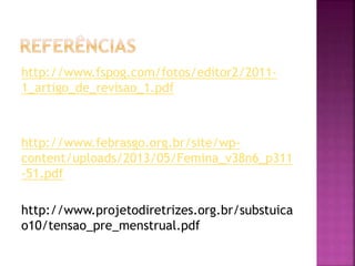 http://www.fspog.com/fotos/editor2/2011-
1_artigo_de_revisao_1.pdf
http://www.febrasgo.org.br/site/wp-
content/uploads/2013/05/Femina_v38n6_p311
-51.pdf
http://www.projetodiretrizes.org.br/substuica
o10/tensao_pre_menstrual.pdf
 