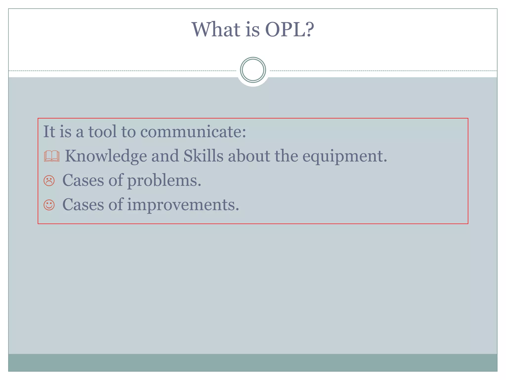 What is OPL?
It is a tool to communicate:
 Knowledge and Skills about the equipment.
 Cases of problems.
 Cases of improvements.
 