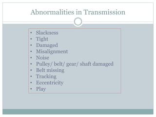 Abnormalities in Transmission
• Slackness
• Tight
• Damaged
• Misalignment
• Noise
• Pulley/ belt/ gear/ shaft damaged
• Belt missing
• Tracking
• Eccentricity
• Play
 