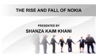 THE RISE AND FALL OF NOKIA
PRESENTED BY
SHANZA KAIM KHANI
 