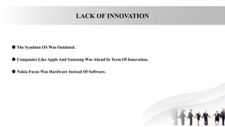 LACK OF INNOVATION
● The Symbian OS Was Outdated.
● Companies Like Apple And Samsung Was Ahead In Term Of Innovation.
● Nokia Focus Was Hardware Instead Of Software.
 