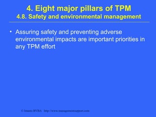 © Imants BVBA http://www.managementsupport.com
4. Eight major pillars of TPM
4.8. Safety and environmental management
• Assuring safety and preventing adverse
environmental impacts are important priorities in
any TPM effort
 