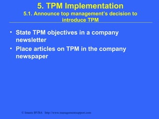 © Imants BVBA http://www.managementsupport.com
5. TPM Implementation
5.1. Announce top management’s decision to
introduce TPM
• State TPM objectives in a company
newsletter
• Place articles on TPM in the company
newspaper
 