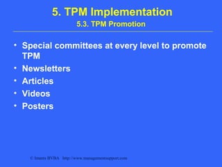 © Imants BVBA http://www.managementsupport.com
5. TPM Implementation
5.3. TPM Promotion
• Special committees at every level to promote
TPM
• Newsletters
• Articles
• Videos
• Posters
 