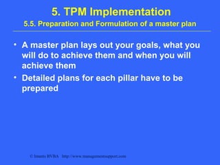 © Imants BVBA http://www.managementsupport.com
5. TPM Implementation
5.5. Preparation and Formulation of a master plan
• A master plan lays out your goals, what you
will do to achieve them and when you will
achieve them
• Detailed plans for each pillar have to be
prepared
 