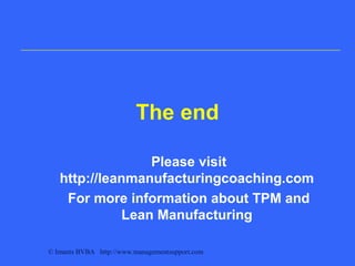 © Imants BVBA http://www.managementsupport.com
The end
Please visit
http://leanmanufacturingcoaching.com
For more information about TPM and
Lean Manufacturing
 