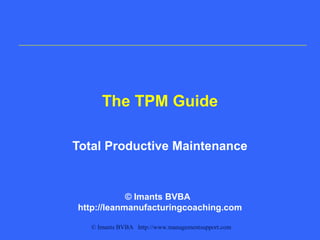 © Imants BVBA http://www.managementsupport.com
The TPM Guide
Total Productive Maintenance
© Imants BVBA
http://leanmanufacturingcoaching.com
 