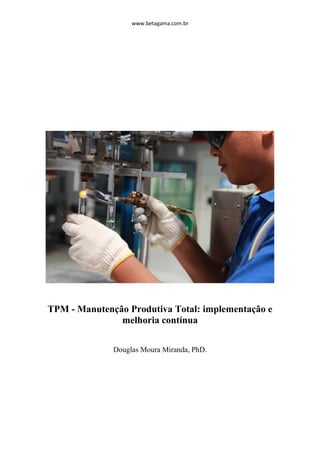 www.betagama.com.br
TPM - Manutenção Produtiva Total: implementação e
melhoria contínua
Douglas Moura Miranda, PhD.
 