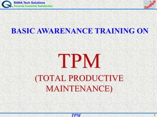 RANA Tech Solutions
Towards Customer Satisfaction
1
BASIC AWARENANCE TRAINING ON
TPM
(TOTAL PRODUCTIVE
MAINTENANCE)
TPM
 