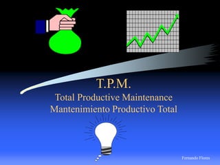 T.P.M.
Total Productive Maintenance
Mantenimiento Productivo Total
Fernando Flores
 