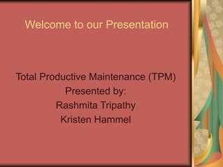 Welcome to our Presentation
Total Productive Maintenance (TPM)
Presented by:
Rashmita Tripathy
Kristen Hammel
 