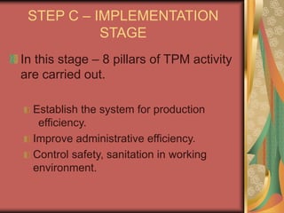 STEP C – IMPLEMENTATION
STAGE
In this stage – 8 pillars of TPM activity
are carried out.
Establish the system for production
efficiency.
Improve administrative efficiency.
Control safety, sanitation in working
environment.
 