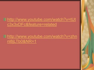 http://www.youtube.com/watch?v=tUt
c3x3xDFc&feature=related
http://www.youtube.com/watch?v=zhn
nl8jLTb0&NR=1
 
