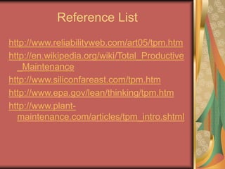 Reference List
http://www.reliabilityweb.com/art05/tpm.htm
http://en.wikipedia.org/wiki/Total_Productive
_Maintenance
http://www.siliconfareast.com/tpm.htm
http://www.epa.gov/lean/thinking/tpm.htm
http://www.plant-
maintenance.com/articles/tpm_intro.shtml
 