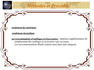 rendement des matériaux
rendement énergétique
sur-consommations d'outillages et d'accessoires - dépenses supplémentaires de
remplacement des outillages et accessoires usés ou cassés.
Les sur-consommations d'huile rentrent aussi dans cette catégorie.
Méthodes et Procédés
 