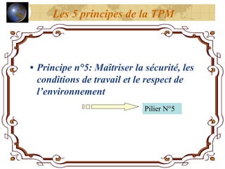 • Principe n°5: Maîtriser la sécurité, les
conditions de travail et le respect de
l’environnement
Pilier N°5
Les 5 principes de la TPM
 