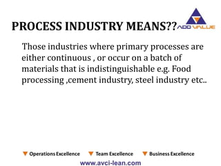 PROCESS INDUSTRY MEANS??
Those industries where primary processes are
either continuous , or occur on a batch of
materials...