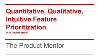 Quantitative, Qualitative,
Intuitive Feature
Prioritization
with Andrew Breen
The Product Mentor
 