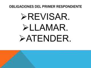 OBLIGACIONES DEL PRIMER RESPONDIENTE
REVISAR.
LLAMAR.
ATENDER.
 