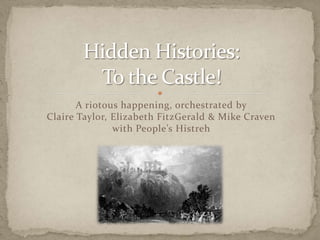 Hidden Histories:To the Castle! A riotous happening, orchestrated by Claire Taylor, Elizabeth FitzGerald & Mike Cravenwith People’s Histreh 