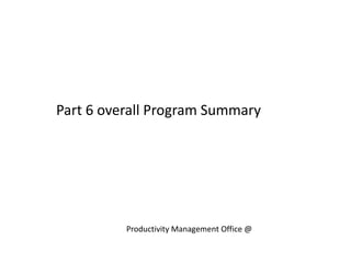 Part 6 overall Program Summary
Productivity Management Office @
 