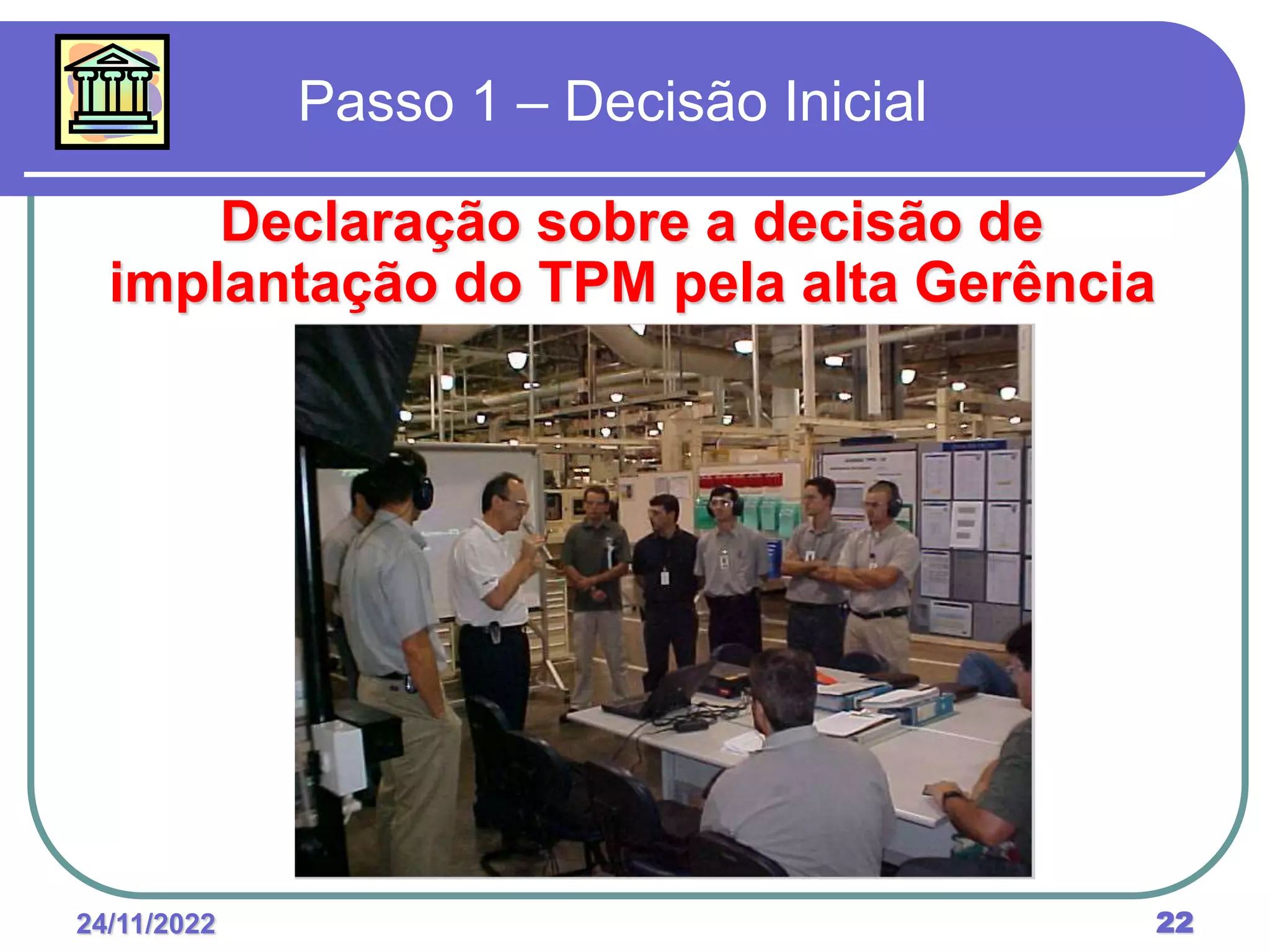 24/11/2022 22
Passo 1 – Decisão Inicial
Declaração sobre a decisão de
implantação do TPM pela alta Gerência
 