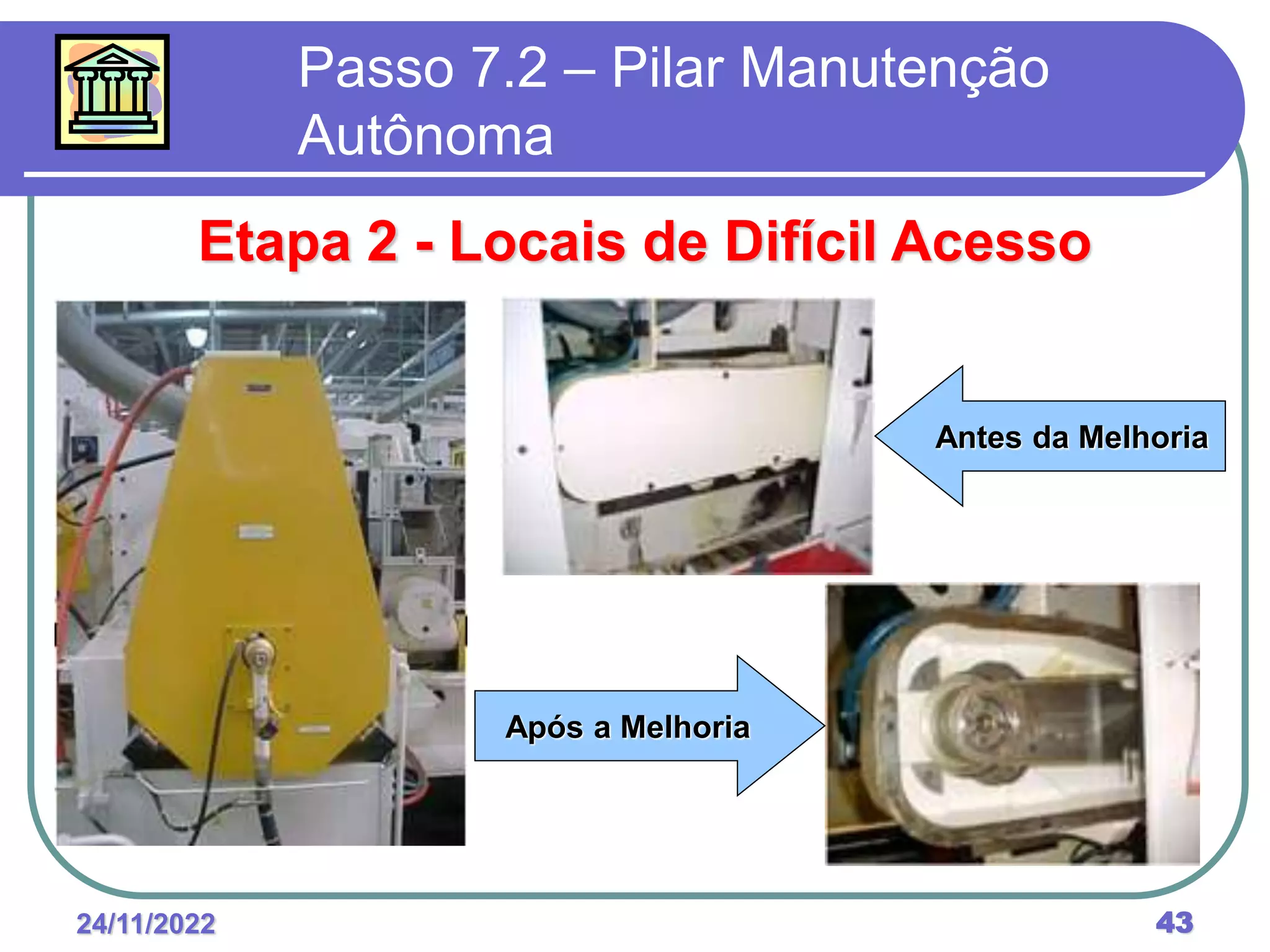 24/11/2022 43
Passo 7.2 – Pilar Manutenção
Autônoma
Etapa 2 - Locais de Difícil Acesso
Antes da Melhoria
Após a Melhoria
 