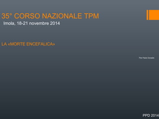 35° CORSO NAZIONALE TPM
LA «MORTE ENCEFALICA»
Pier Paolo Donadio
Imola, 18-21 novembre 2014
PPD 2014
 