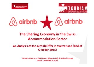 The Sharing Economy in the Swiss 
Accommodation Sector
An Analysis of the Airbnb Offer in Switzerland (End of
October 2015)
Nicolas Délétroz, Pascal Favre, Blaise Larpin & Roland Schegg
Sierre, December 4, 2015
 