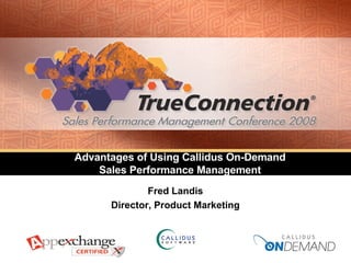 Advantages of Using Callidus On-Demand  Sales Performance Management  Fred Landis Director, Product Marketing 