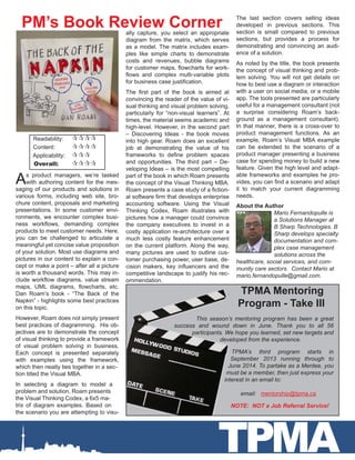 About the Author
Mario Fernandopulle is
a Solutions Manager at
B Sharp Technologies. B
Sharp develops specialty
documentation and com-
plex case management
solutions across the
healthcare, social services, and com-
munity care sectors. Contact Mario at
mario.fernandopulle@gmail.com.
As product managers, we’re tasked
with authoring content for the mes-
saging of our products and solutions in
various forms, including web site, bro-
chure content, proposals and marketing
presentations. In some customer envi-
ronments, we encounter complex busi-
ness workflows, demanding complex
products to meet customer needs. Here,
you can be challenged to articulate a
meaningful yet concise value proposition
of your solution. Most use diagrams and
pictures in our content to explain a con-
cept or make a point – after all a picture
is worth a thousand words. This may in-
clude workflow diagrams, value stream
maps, UML diagrams, flowcharts, etc.
Dan Roam’s book - “The Back of the
Napkin” - highlights some best practices
on this topic.
However, Roam does not simply present
best practices of diagramming. His ob-
jectives are to demonstrate the concept
of visual thinking to provide a framework
of visual problem solving in business.
Each concept is presented separately
with examples using the framework,
which then neatly ties together in a sec-
tion titled the Visual MBA.
In selecting a diagram to model a
problem and solution, Roam presents
the Visual Thinking Codex, a 6x5 ma-
trix of diagram examples. Based on
the scenario you are attempting to visu-
TPMA
Readability:	 
Content:	 
Applicability:	 
Overall:	 
ally capture, you select an appropriate
diagram from the matrix, which serves
as a model. The matrix includes exam-
ples like simple charts to demonstrate
costs and revenues, bubble diagrams
for customer maps, flowcharts for work-
flows and complex multi-variable plots
for business case justification.
The first part of the book is aimed at
convincing the reader of the value of vi-
sual thinking and visual problem solving,
particularly for “non-visual learners”. At
times, the material seems academic and
high-level. However, in the second part
– Discovering Ideas - the book moves
into high gear. Roam does an excellent
job at demonstrating the value of his
frameworks to define problem spaces
and opportunities. The third part – De-
veloping Ideas – is the most compelling
part of the book in which Roam presents
the concept of the Visual Thinking MBA.
Roam presents a case study of a fiction-
al software firm that develops enterprise
accounting software. Using the Visual
Thinking Codex, Roam illustrates with
pictures how a manager could convince
the company executives to invest in a
costly application re-architecture over a
much less costly feature enhancement
on the current platform. Along the way,
many pictures are used to outline cus-
tomer purchasing power, user base, de-
cision makers, key influencers and the
competitive landscape to justify his rec-
ommendation.
The last section covers selling ideas
developed in previous sections. This
section is small compared to previous
sections, but provides a process for
demonstrating and convincing an audi-
ence of a solution.
As noted by the title, the book presents
the concept of visual thinking and prob-
lem solving. You will not get details on
how to best use a diagram or interaction
with a user on social media, or a mobile
app. The tools presented are particularly
useful for a management consultant (not
a surprise considering Roam’s back-
ground as a management consultant).
In that manner, there is a cross-over to
product management functions. As an
example, Roam’s Visual MBA example
can be extended to the scenario of a
product manager presenting a business
case for spending money to build a new
feature. Given the high level and adapt-
able frameworks and examples he pro-
vides, you can find a scenario and adapt
it to match your current diagramming
needs.
PM’s Book Review Corner
		 . TPMA Mentoring
Program - Take III
This season’s mentoring program has been a great
success and wound down in June. Thank you to all 56
participants. We hope you learned, set new targets and
developed from the experience.
TPMA’s third program starts in
September 2013 running through to
June 2014. To partake as a Mentee, you
must be a member, then just express your
interest in an email to:
	 email: mentorship@tpma.ca
	 NOTE: NOT a Job Referral Service!
 