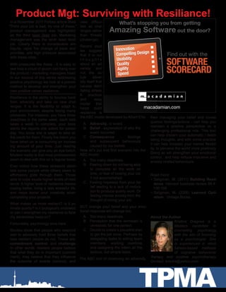 TPMA
In a November 2011 Forbes article titled
“Think your job is bad, try one of these,”
product management was highlighted
as the third least liked job. Marketing
management was the tenth least liked
job. Clearly there is considerable am-
biguity, rapid fire change of pace and
priorities, and high pressure associated
with these roles.
With pressures like these - it is easy to
see how a cloud of gloom can hang over
the product / marketing managers head.
In our second of this series addressing
positive psychology we look at a proven
method to develop and strengthen your
own positive career resilience.
Resilience is the ability to bounce back
from adversity and take on new chal-
lenges. It is the flexibility to adapt to
your environment, despite facing many
obstacles. For instance, you have three
deadlines in the same week, each task
takes a week to complete, your boss
wants the reports she asked for yester-
day. You know she is eager to take all
the credit for them. Finally the intern you
have taken on is consuming an increas-
ing amount of your time. Just reading
the scenario can give you an eye twitch.
Modern reality is that most professionals
seem to deal with this on a regular basis.
Ever notice how these stressors debili-
tate some people while others seem to
effortlessly glide through them. Those
able to cope exude higher levels of resil-
ience. A higher level of resilience means
coping better, living a less stressful life,
and helps boost your creativity when
completing your projects.
What makes us more resilient? Is it an
innate quality? Is it biologically endowed
or can I strengthen my resilience to face
my adversities head-on?
Fortunately, psychology wins here.
Studies show that people who respond
well to adversity hold three beliefs that
less resilient people do not. These are:
commitment, control, and challenge.
In other words, resilient people believe
that what they do is important (commit-
ment), they believe that they influence
the outcome of events (control), and
Product Mgt: Surviving with Resiliance!
About the Author
Kristina Dragnea is a
Masters candidate in
counseling psychology,
with the aim of licensing
as a psychologist. She
is experienced in mind-
fulness-based methods
of cognitive behavioral
therapy and positive psychotherapy.
Contact: krisdra@yahoo.com
view difficul-
ties as chal-
lenges rather
than threats
(challenge).
Recent stud-
ies suggest
that it is our
t h o u g h t s
about an ad-
versity and
not the ac-
tual adver-
sity itself that
causes debil-
itating stress.
A practical
and easy
model that
helps build
resilience is
the ABC model developed by Albert Ellis.
A.	 Adversity, or event
B.	 Belief - explanation of why the
event occurred
C.	 Consequence - feelings
and subsequent behaviours
caused by our beliefs.
Now let’s put that first scenario into the
ABC model:
A.	 Too many deadlines.
B.	 Feeling down for not being able
to complete all the work on
time, or fear of loosing your job
if not accomplished.
C.	 Feeling hopeless from your be-
lief leading to a lack of motiva-
tion to produce quality work. Or
feeling intense anxiety from the
thought of losing your job.
BUT change your belief and your emo-
tional response will change too:
A.	 Too many deadlines.
B.	 Perception that the workload is
unrealistic for one person.
C.	 Decide to create a plausible plan
to get the job done. Perhaps by
delegating tasks to willing team
members, working overtime,
and assigning the intern all the
tedious, but simple tasks.
The ABC tool of observing an adversity,
then managing your belief and conse-
quence feelings/actions - can help you
maintain a positive perspective on a
challenging professional role. This tool
can help discern your automatic / debili-
tating thoughts, and with some practice
it can help broaden your mental flexibil-
ity, to perceive the world more positively.
Doing so will strengthen your emotional
control, and help reduce impulsive and
anxiety related behaviours.
Read more:
•	Seligman, M. (2011) Building Resil-
ience. Harvard business review 89.4:
100-106
•	Seligman, M. (2006) Learned Opti-
mism. Vintage Books.
SOFTWARE
SCORECARD
What’s stopping you from getting
Amazing Software out the door?
Find out with the
macadamian.com
Innovation
Compelling Design
Usability
Quality
Agility
Speed
Innovation
Compelling Design
Usability
Quality
Agility
Speed
 