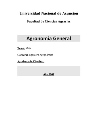 Universidad Nacional de Asunción
       Facultad de Ciencias Agrarias




       Agronomía General
Tema: Maíz

Carrera: Ingeniera Agronómica

Ayudante de Cátedra:



                     Año 2009
 