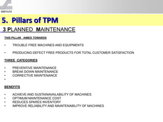 5. Pillars of TPM
3 PLANNED MAINTENANCE
THIS PILLAR AIMED TOWARDS
• TROUBLE FREE MACHINES AND EQUIPMENTS
• PRODUCING DEFEC...