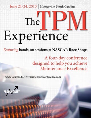 June 21-24, 2010




     TPM
                            Mooresville, North Carolina




                The
Experience
Featuring hands-on sessions at NASCAR Race Shops

                            A four-day conference
                      designed to help you achieve
                          Maintenance Excellence
 www.totalproductivemaintenanceconference.com
 
