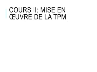 COURS II: MISE EN
ŒUVRE DE LA TPM
 