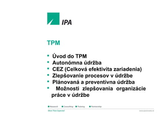 1
TPM Expert
Zlepšovanie procesov v údržbe
TPM
 Úvod do TPM
 Autonómna údržba
 CEZ (Celková efektivita zariadenia)
 Zlepšovanie procesov v údržbe
 Plánovaná a preventívna údržba
 Možnosti zlepšovania organizácie
práce v údržbe
 