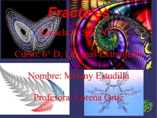 Fractales 
Escuela: E.S.S. N° 5 
Curso: 6° D, Lenguas Extranjeras 
Nombre: Melany Estudilla 
Profesora: Lorena Ortiz 
 