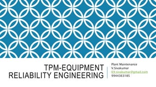 TPM-EQUIPMENT
RELIABILITY ENGINEERING
Plant Maintenance
V.Sivakumar
69.sivakumar@gmail.com
9944363185
 