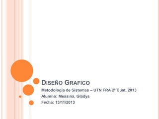 DISEÑO GRAFICO
Metodología de Sistemas – UTN FRA 2º Cuat. 2013
Alumno: Messina, Gladys
Fecha: 13/11/2013

 
