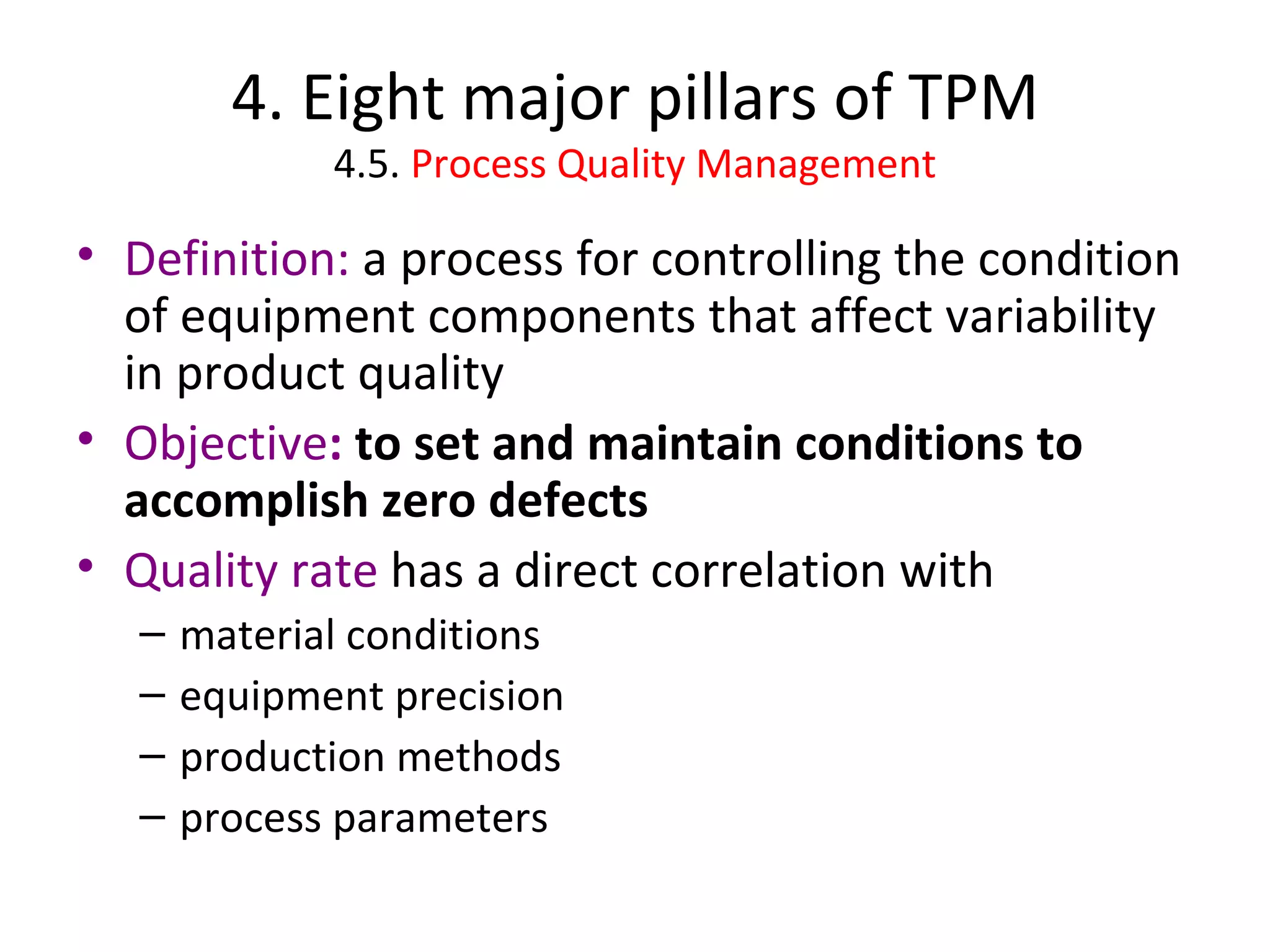 4. Eight major pillars of TPM 4.5.  Process Quality Management Definition:  a process for controlling the condition of equipment components that affect variability in product quality Objective :  to set and maintain conditions to accomplish zero defects Quality rate  has a direct correlation with material conditions equipment precision production methods process parameters 