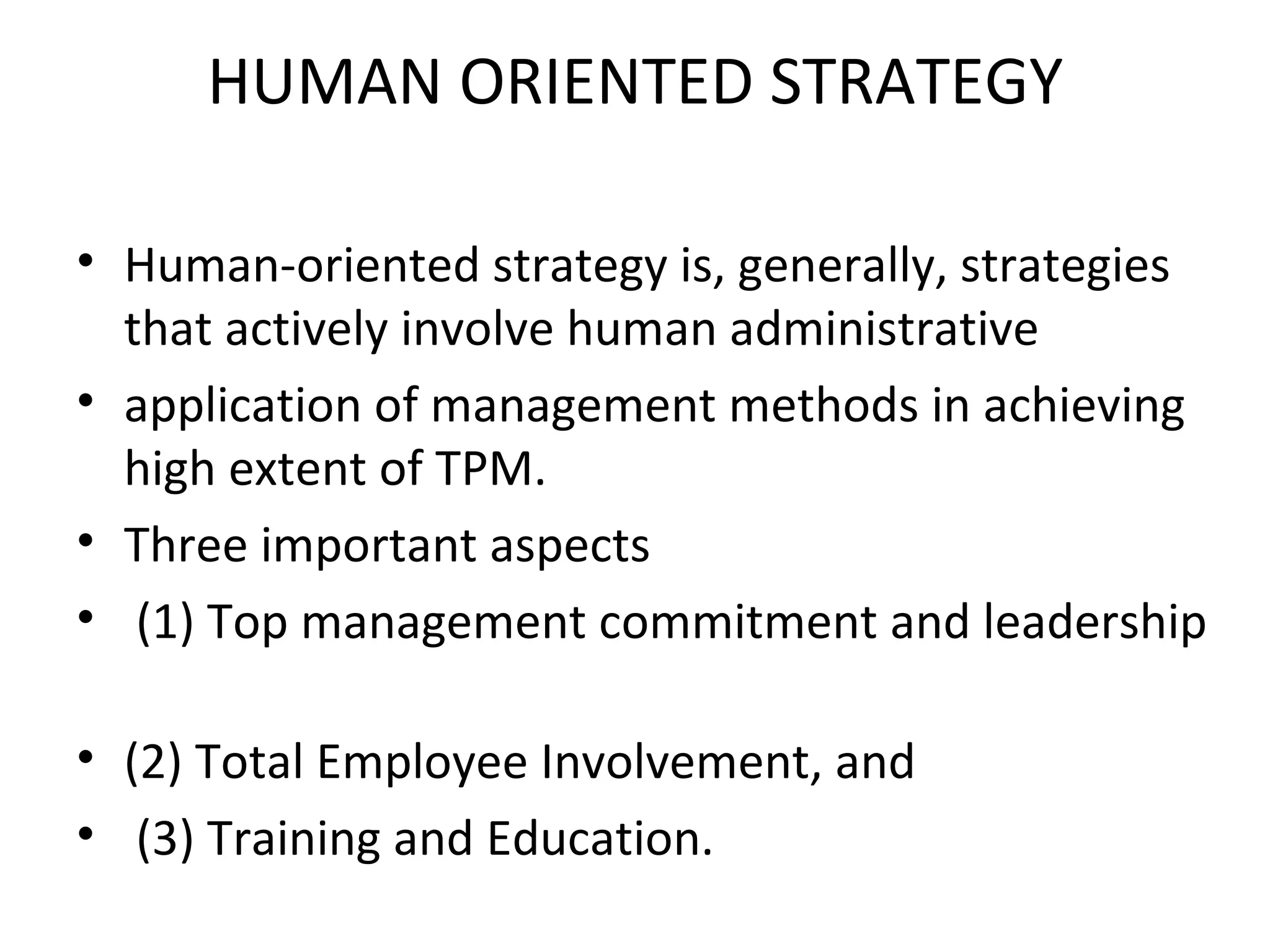 HUMAN ORIENTED STRATEGY Human-oriented strategy is, generally, strategies that actively involve human administrative application of management methods in achieving high extent of TPM.  Three important aspects  (1) Top management commitment and leadership  (2) Total Employee Involvement, and (3) Training and Education. 