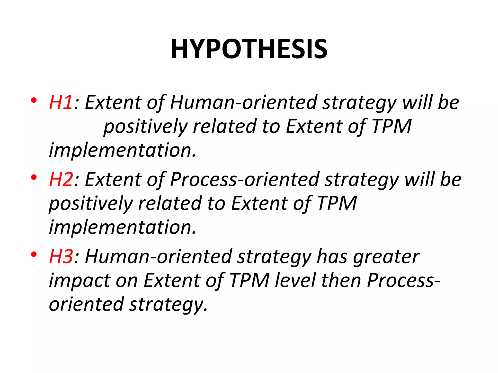 HYPOTHESIS H1 : Extent of Human-oriented strategy will be  positively related to Extent of TPM implementation. H2 : Extent of Process-oriented strategy will be positively related to Extent of TPM implementation. H3 : Human-oriented strategy has greater impact on Extent of TPM level then Process-oriented strategy. 